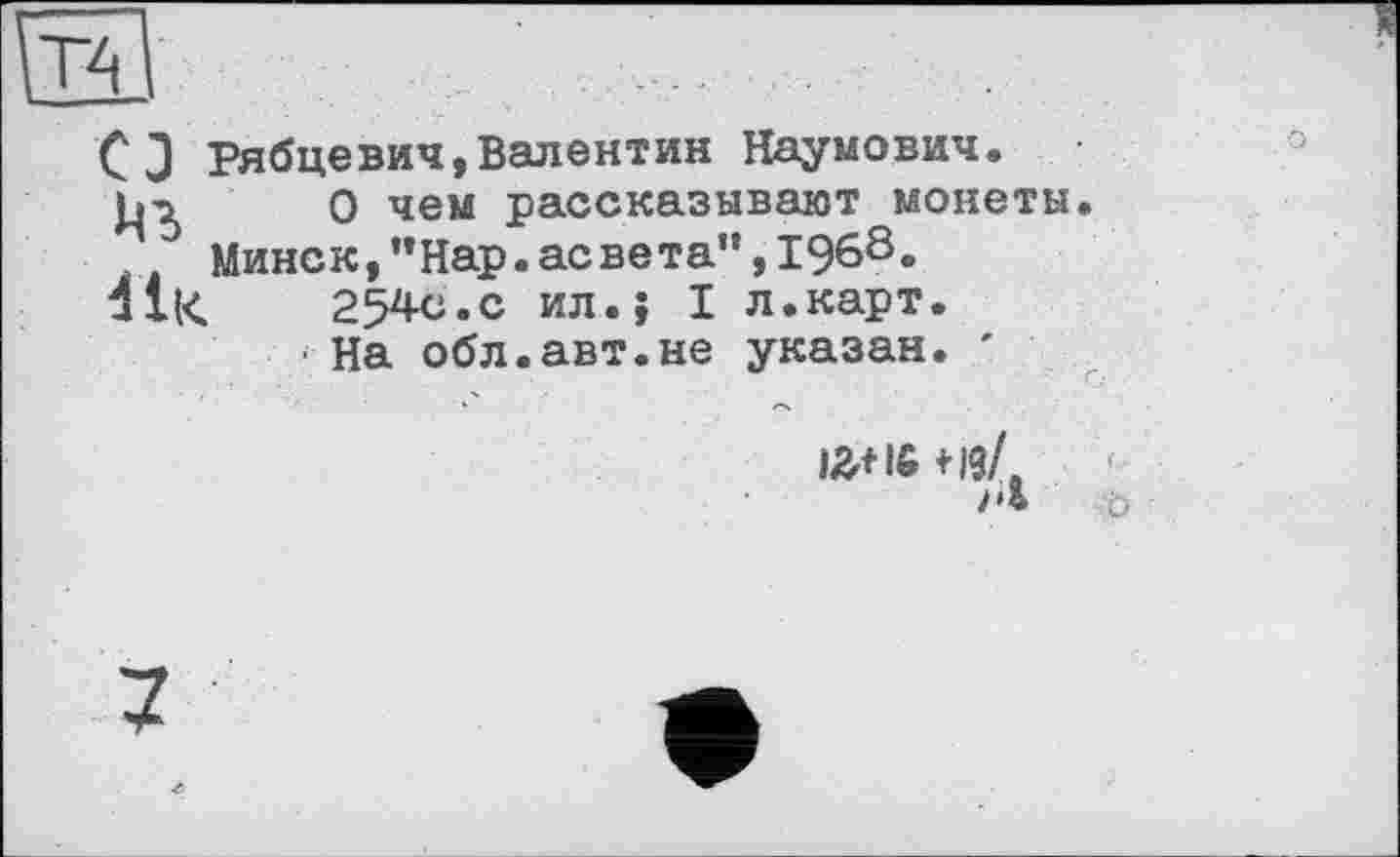 ﻿CJ РябцеВИЧ,Валентин Наумович.
О чем рассказывают монеты. Минск,”Нар.асвета”,1968.
41«	254С.С ил.} I л.карт.
На обл.авт.не указан. '
+19/
М